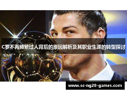 C罗不再频繁过人背后的原因解析及其职业生涯的转型探讨 C罗不再频繁过人背后的原因解析及其职业生涯的转型探讨