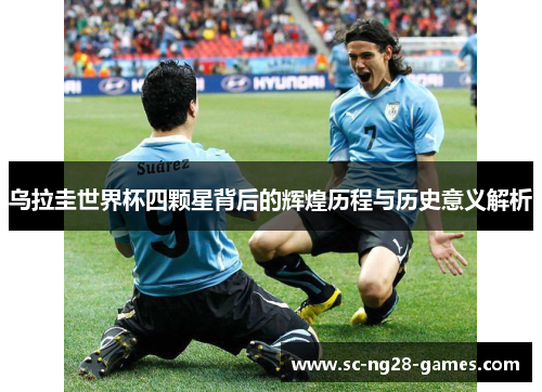 乌拉圭世界杯四颗星背后的辉煌历程与历史意义解析 乌拉圭世界杯四颗星背后的辉煌历程与历史意义解析