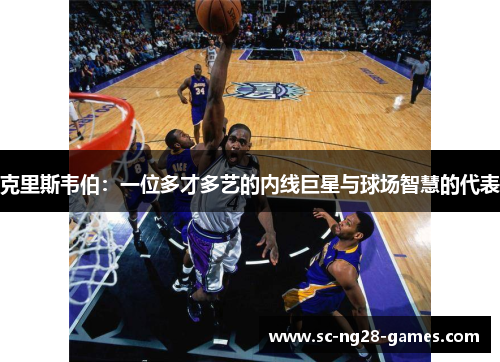 克里斯韦伯:一位多才多艺的内线巨星与球场智慧的代表 克里斯韦伯:一位多才多艺的内线巨星与球场智慧的代表