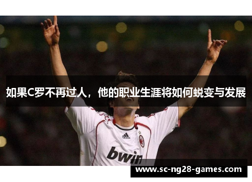 如果C罗不再过人,他的职业生涯将如何蜕变与发展 如果C罗不再过人,他的职业生涯将如何蜕变与发展