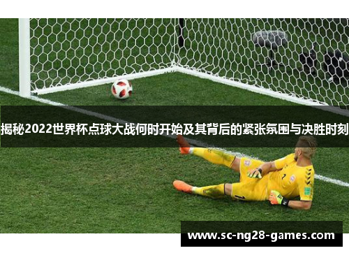 揭秘2022世界杯点球大战何时开始及其背后的紧张氛围与决胜时刻