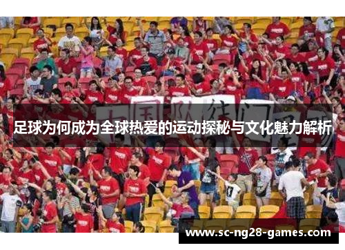 足球为何成为全球热爱的运动探秘与文化魅力解析 足球为何成为全球热爱的运动探秘与文化魅力解析