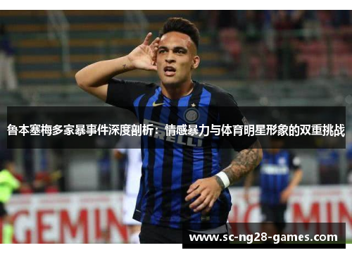 鲁本塞梅多家暴事件深度剖析:情感暴力与体育明星形象的双重挑战 鲁本塞梅多家暴事件深度剖析:情感暴力与体育明星形象的双重挑战