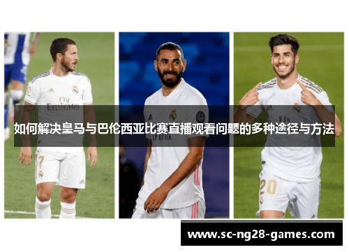 如何解决皇马与巴伦西亚比赛直播观看问题的多种途径与方法 如何解决皇马与巴伦西亚比赛直播观看问题的多种途径与方法