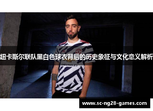 纽卡斯尔联队黑白色球衣背后的历史象征与文化意义解析 纽卡斯尔联队黑白色球衣背后的历史象征与文化意义解析
