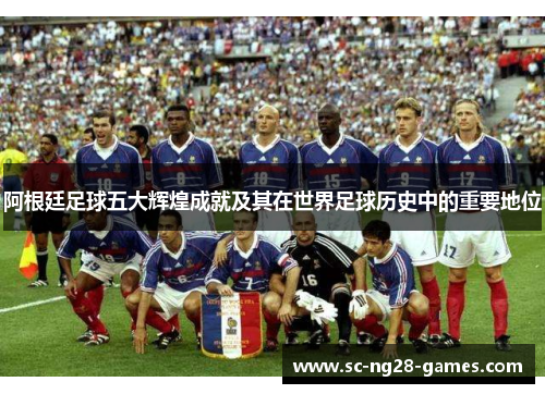 阿根廷足球五大辉煌成就及其在世界足球历史中的重要地位