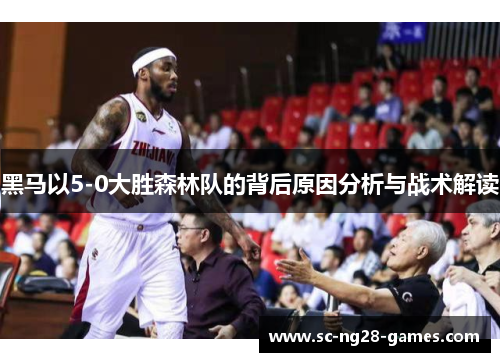 黑马以5-0大胜森林队的背后原因分析与战术解读 黑马以5-0大胜森林队的背后原因分析与战术解读