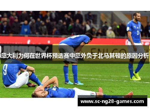 意大利为何在世界杯预选赛中意外负于北马其顿的原因分析 意大利为何在世界杯预选赛中意外负于北马其顿的原因分析
