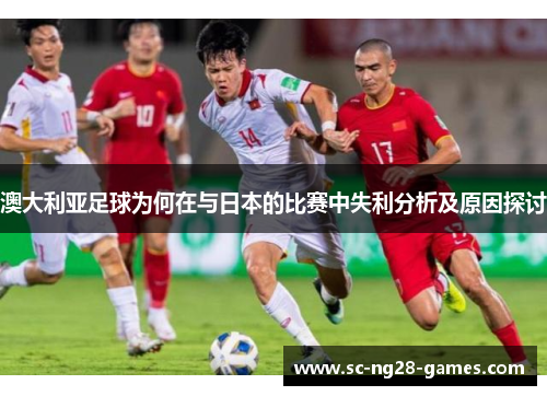 澳大利亚足球为何在与日本的比赛中失利分析及原因探讨 澳大利亚足球为何在与日本的比赛中失利分析及原因探讨