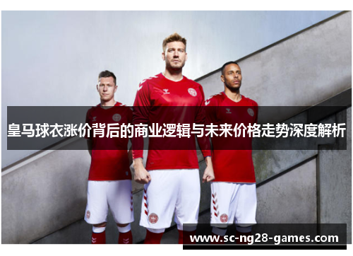 皇马球衣涨价背后的商业逻辑与未来价格走势深度解析 皇马球衣涨价背后的商业逻辑与未来价格走势深度解析