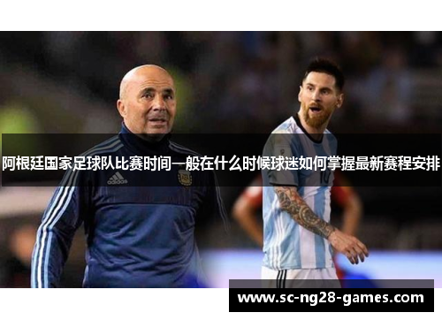 阿根廷国家足球队比赛时间一般在什么时候球迷如何掌握最新赛程安排 阿根廷国家足球队比赛时间一般在什么时候球迷如何掌握最新赛程安排