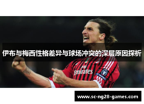 伊布与梅西性格差异与球场冲突的深层原因探析