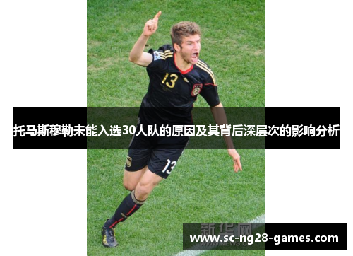 托马斯穆勒未能入选30人队的原因及其背后深层次的影响分析 托马斯穆勒未能入选30人队的原因及其背后深层次的影响分析