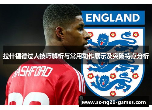 拉什福德过人技巧解析与常用动作展示及突破特点分析
