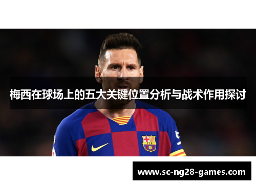 梅西在球场上的五大关键位置分析与战术作用探讨 梅西在球场上的五大关键位置分析与战术作用探讨