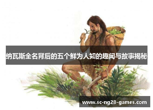 纳瓦斯全名背后的五个鲜为人知的趣闻与故事揭秘 纳瓦斯全名背后的五个鲜为人知的趣闻与故事揭秘