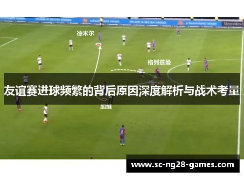 友谊赛进球频繁的背后原因深度解析与战术考量