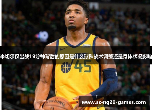 米切尔仅出战19分钟背后的原因是什么球队战术调整还是身体状况影响