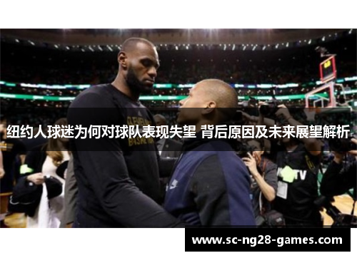 纽约人球迷为何对球队表现失望 背后原因及未来展望解析 纽约人球迷为何对球队表现失望 背后原因及未来展望解析