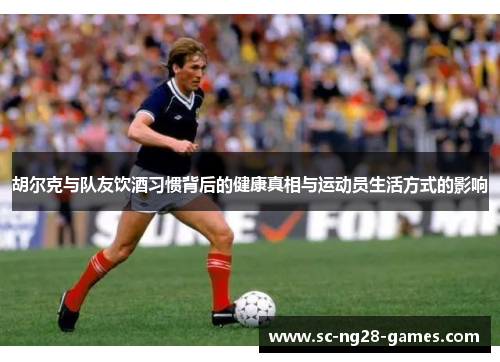 胡尔克与队友饮酒习惯背后的健康真相与运动员生活方式的影响 胡尔克与队友饮酒习惯背后的健康真相与运动员生活方式的影响