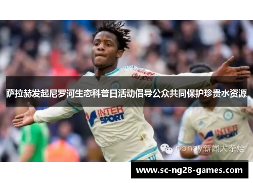 萨拉赫发起尼罗河生态科普日活动倡导公众共同保护珍贵水资源 萨拉赫发起尼罗河生态科普日活动倡导公众共同保护珍贵水资源