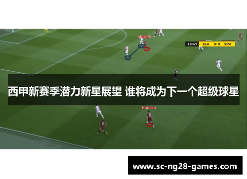 西甲新赛季潜力新星展望 谁将成为下一个超级球星