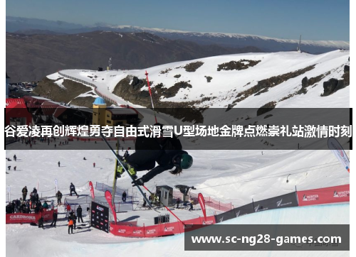 谷爱凌再创辉煌勇夺自由式滑雪U型场地金牌点燃崇礼站激情时刻 谷爱凌再创辉煌勇夺自由式滑雪U型场地金牌点燃崇礼站激情时刻