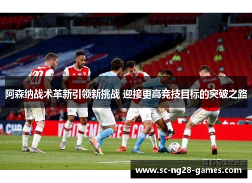 阿森纳战术革新引领新挑战 迎接更高竞技目标的突破之路