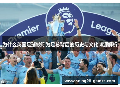 为什么英国足球被称为足总背后的历史与文化渊源解析