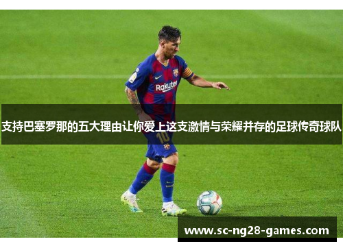 支持巴塞罗那的五大理由让你爱上这支激情与荣耀并存的足球传奇球队 支持巴塞罗那的五大理由让你爱上这支激情与荣耀并存的足球传奇球队