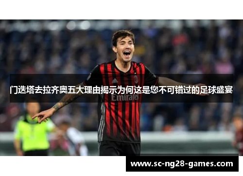 门迭塔去拉齐奥五大理由揭示为何这是您不可错过的足球盛宴 门迭塔去拉齐奥五大理由揭示为何这是您不可错过的足球盛宴