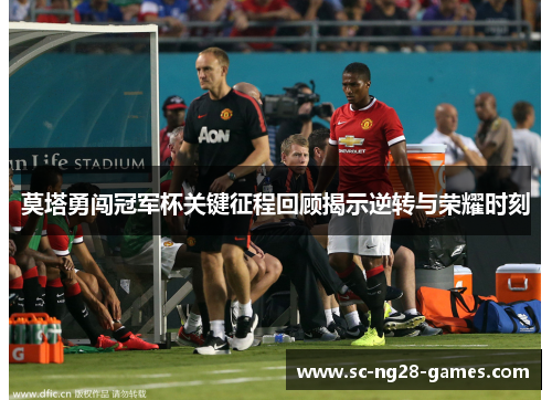 莫塔勇闯冠军杯关键征程回顾揭示逆转与荣耀时刻