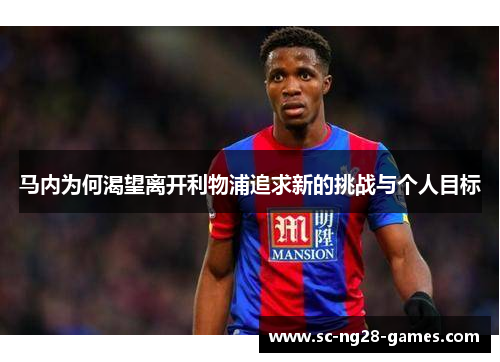 马内为何渴望离开利物浦追求新的挑战与个人目标 马内为何渴望离开利物浦追求新的挑战与个人目标