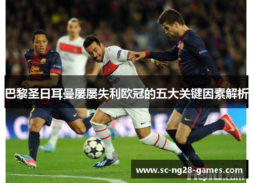 巴黎圣日耳曼屡屡失利欧冠的五大关键因素解析 巴黎圣日耳曼屡屡失利欧冠的五大关键因素解析