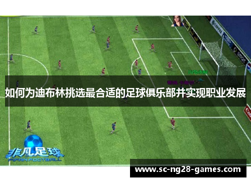 如何为迪布林挑选最合适的足球俱乐部并实现职业发展