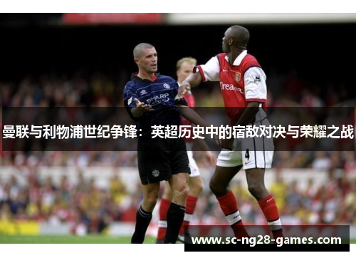 曼联与利物浦世纪争锋:英超历史中的宿敌对决与荣耀之战 曼联与利物浦世纪争锋:英超历史中的宿敌对决与荣耀之战