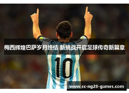 梅西辉煌巴萨岁月终结 新挑战开启足球传奇新篇章 梅西辉煌巴萨岁月终结 新挑战开启足球传奇新篇章