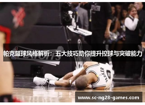 帕克篮球风格解析:五大技巧助你提升控球与突破能力 帕克篮球风格解析:五大技巧助你提升控球与突破能力