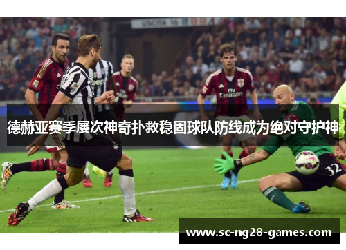 德赫亚赛季屡次神奇扑救稳固球队防线成为绝对守护神
