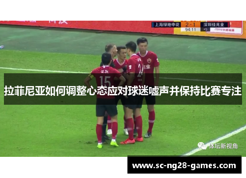 拉菲尼亚如何调整心态应对球迷嘘声并保持比赛专注