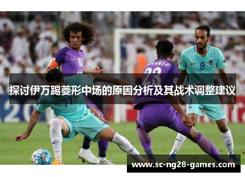 探讨伊万踢菱形中场的原因分析及其战术调整建议