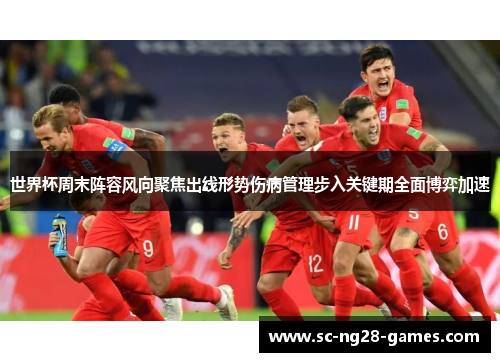 世界杯周末阵容风向聚焦出线形势伤病管理步入关键期全面博弈加速