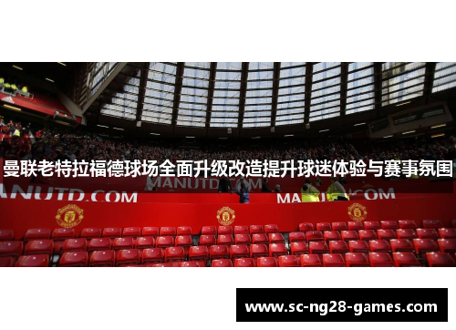 曼联老特拉福德球场全面升级改造提升球迷体验与赛事氛围