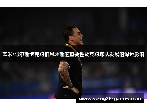 杰米·马尔斯卡克对伯恩茅斯的重要性及其对球队发展的深远影响