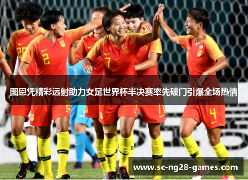 图恩凭精彩远射助力女足世界杯半决赛率先破门引爆全场热情