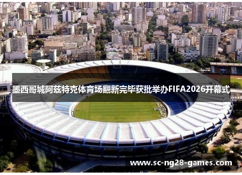 墨西哥城阿兹特克体育场翻新完毕获批举办FIFA2026开幕式 墨西哥城阿兹特克体育场翻新完毕获批举办FIFA2026开幕式