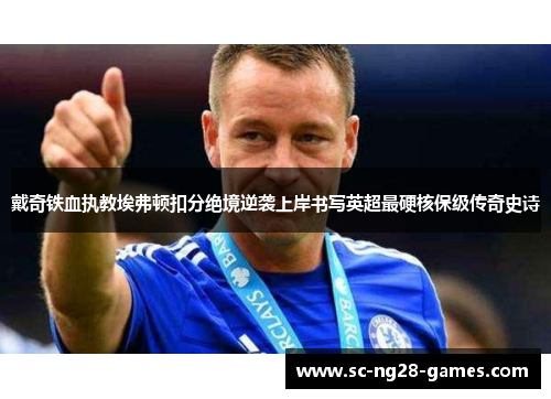 戴奇铁血执教埃弗顿扣分绝境逆袭上岸书写英超最硬核保级传奇史诗