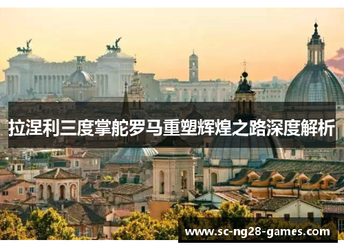 拉涅利三度掌舵罗马重塑辉煌之路深度解析 拉涅利三度掌舵罗马重塑辉煌之路深度解析