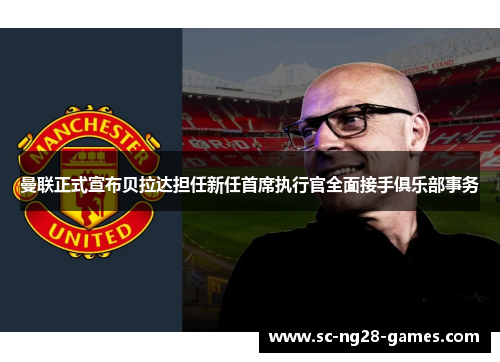 曼联正式宣布贝拉达担任新任首席执行官全面接手俱乐部事务 曼联正式宣布贝拉达担任新任首席执行官全面接手俱乐部事务