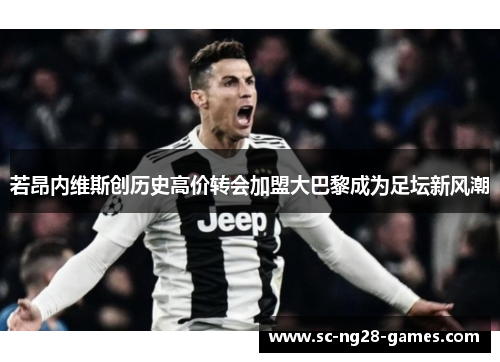 若昂内维斯创历史高价转会加盟大巴黎成为足坛新风潮